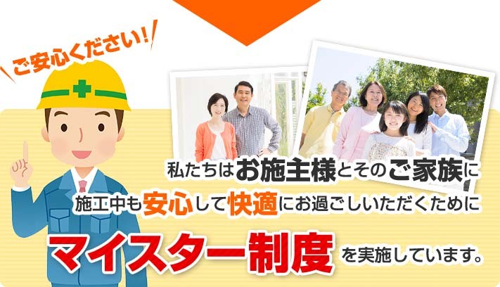 ご安心ください!施工中も安心して快適にお過ごしいただけるようマイスター制度を実施しております
