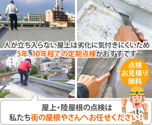 人が立ち入らない屋上は劣化に気付きにくいため、5年、10年程での定期点検がおすすです 屋上・陸屋根の点検は私たち街の屋根やさんへお任せください!