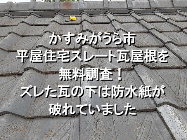 かすみがうら市　平屋住宅スレート瓦屋根を調査！ズレた瓦の下は防水紙が破れていました